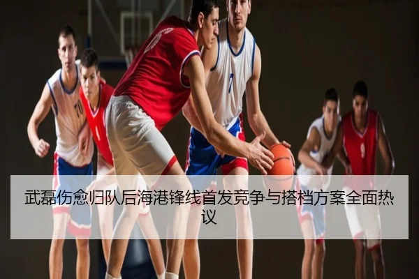 武磊伤愈归队后海港锋线首发竞争与搭档方案全面热议
