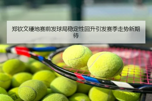 郑钦文硬地赛前发球局稳定性回升引发赛季走势新期待