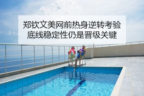 郑钦文美网前热身逆转考验 底线稳定性仍是晋级关键