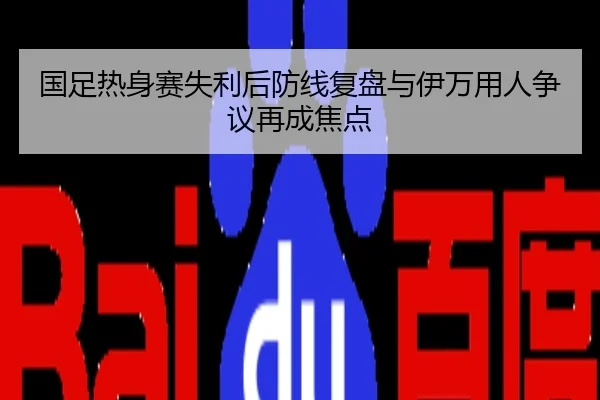 国足热身赛失利后防线复盘与伊万用人争议再成焦点