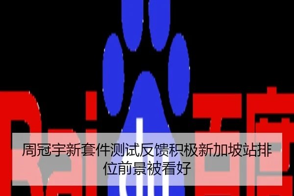 周冠宇新套件测试反馈积极新加坡站排位前景被看好