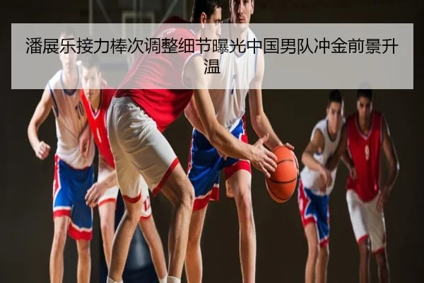 潘展乐接力棒次调整细节曝光中国男队冲金前景升温