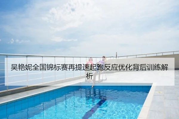 吴艳妮全国锦标赛再提速起跑反应优化背后训练解析