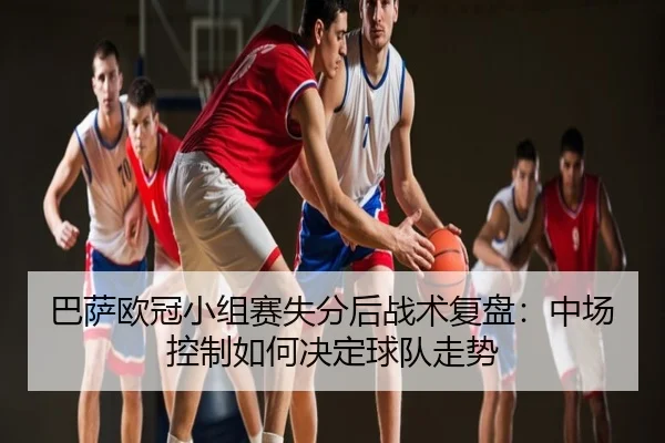 巴萨欧冠小组赛失分后战术复盘：中场控制如何决定球队走势