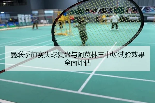 曼联季前赛失球复盘与阿莫林三中场试验效果全面评估
