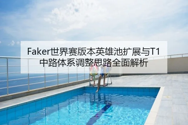 Faker世界赛版本英雄池扩展与T1中路体系调整思路全面解析