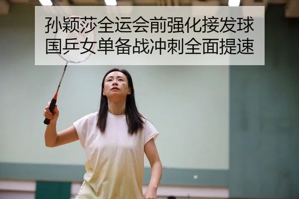 孙颖莎全运会前强化接发球 国乒女单备战冲刺全面提速