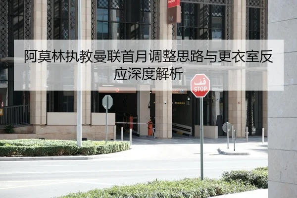 阿莫林执教曼联首月调整思路与更衣室反应深度解析
