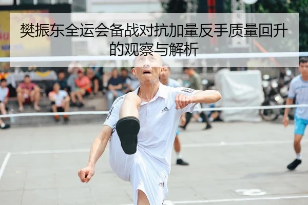 樊振东全运会备战对抗加量反手质量回升的观察与解析